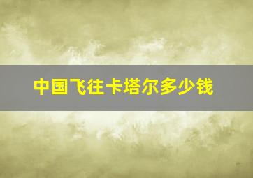 中国飞往卡塔尔多少钱