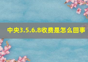 中央3.5.6.8收费是怎么回事