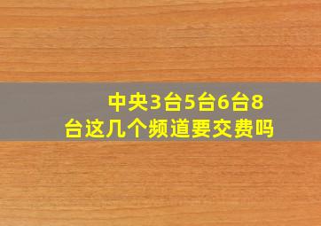 中央3台5台6台8台这几个频道要交费吗