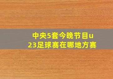 中央5套今晚节目u23足球赛在哪地方赛