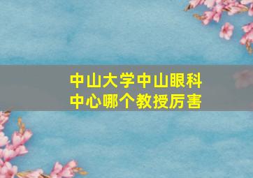 中山大学中山眼科中心哪个教授厉害