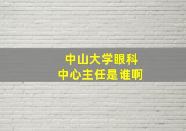 中山大学眼科中心主任是谁啊