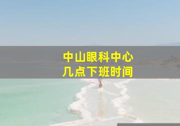 中山眼科中心几点下班时间