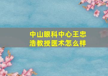 中山眼科中心王忠浩教授医术怎么样