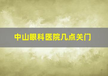 中山眼科医院几点关门