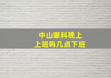 中山眼科晚上上班吗几点下班