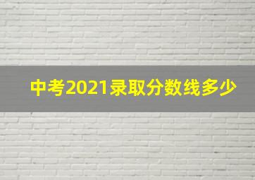 中考2021录取分数线多少