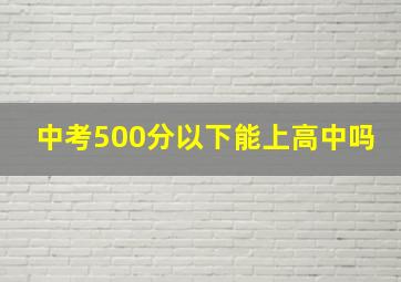 中考500分以下能上高中吗