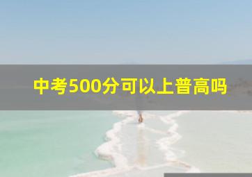 中考500分可以上普高吗