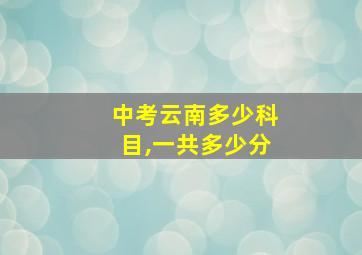 中考云南多少科目,一共多少分