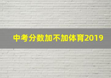 中考分数加不加体育2019