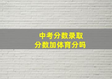 中考分数录取分数加体育分吗