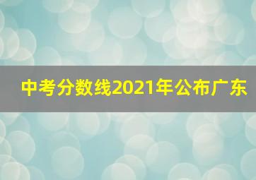 中考分数线2021年公布广东