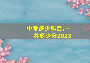 中考多少科目,一共多少分2023