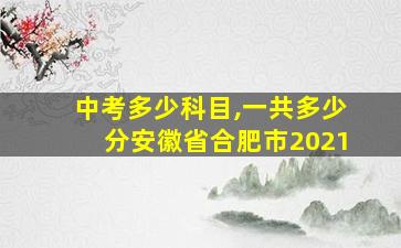 中考多少科目,一共多少分安徽省合肥市2021