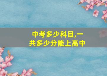 中考多少科目,一共多少分能上高中