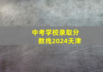 中考学校录取分数线2024天津