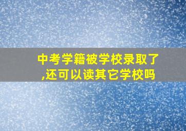 中考学籍被学校录取了,还可以读其它学校吗