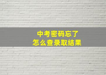 中考密码忘了怎么查录取结果