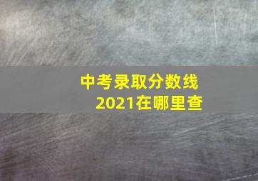 中考录取分数线2021在哪里查