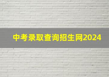 中考录取查询招生网2024