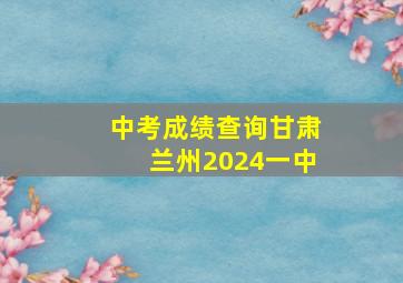 中考成绩查询甘肃兰州2024一中