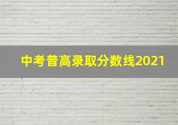 中考普高录取分数线2021