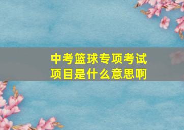 中考篮球专项考试项目是什么意思啊