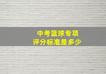 中考篮球专项评分标准是多少