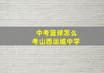 中考篮球怎么考山西运城中学