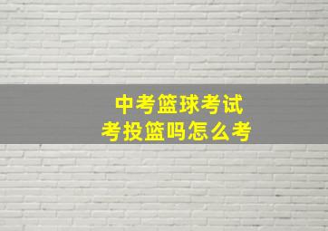 中考篮球考试考投篮吗怎么考