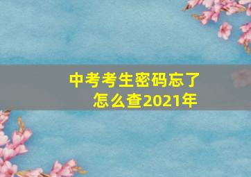 中考考生密码忘了怎么查2021年