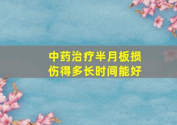 中药治疗半月板损伤得多长时间能好