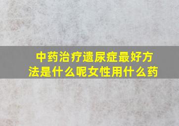 中药治疗遗尿症最好方法是什么呢女性用什么药