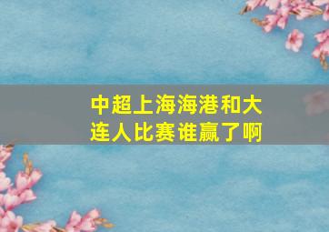 中超上海海港和大连人比赛谁赢了啊