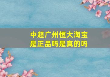 中超广州恒大淘宝是正品吗是真的吗