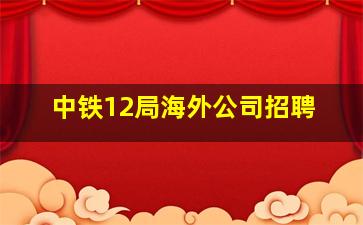 中铁12局海外公司招聘