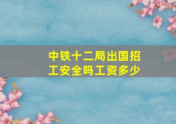 中铁十二局出国招工安全吗工资多少