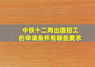 中铁十二局出国招工的申请条件有哪些要求