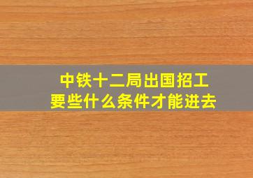 中铁十二局出国招工要些什么条件才能进去