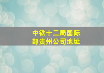 中铁十二局国际部贵州公司地址