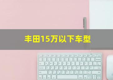 丰田15万以下车型