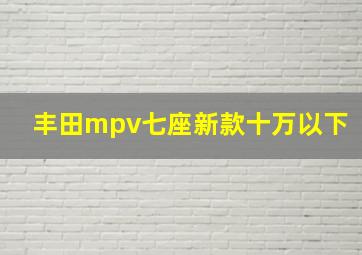 丰田mpv七座新款十万以下