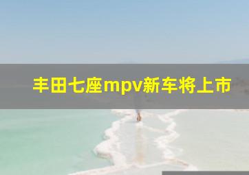 丰田七座mpv新车将上市