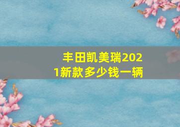 丰田凯美瑞2021新款多少钱一辆