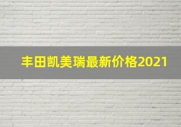 丰田凯美瑞最新价格2021