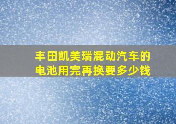 丰田凯美瑞混动汽车的电池用完再换要多少钱