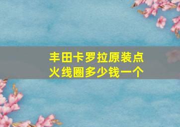 丰田卡罗拉原装点火线圈多少钱一个