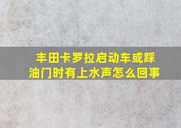 丰田卡罗拉启动车或踩油门时有上水声怎么回事