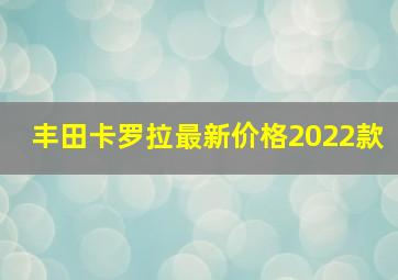 丰田卡罗拉最新价格2022款